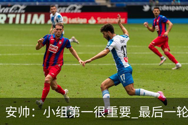 安帅：小组第一很重要 最后一轮要和国米争第一