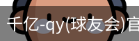 千亿-qy(球友会)官方网站